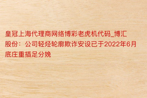 皇冠上海代理商网络博彩老虎机代码_博汇股份：公司轻烃轮廓欺诈安设已于2022年6月底庄重插足分娩