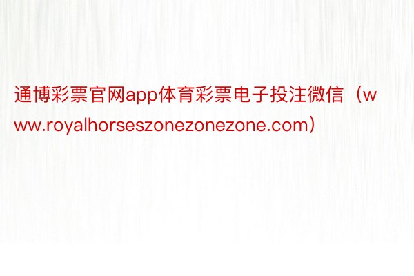 通博彩票官网app体育彩票电子投注微信（www.royalhorseszonezonezone.com）